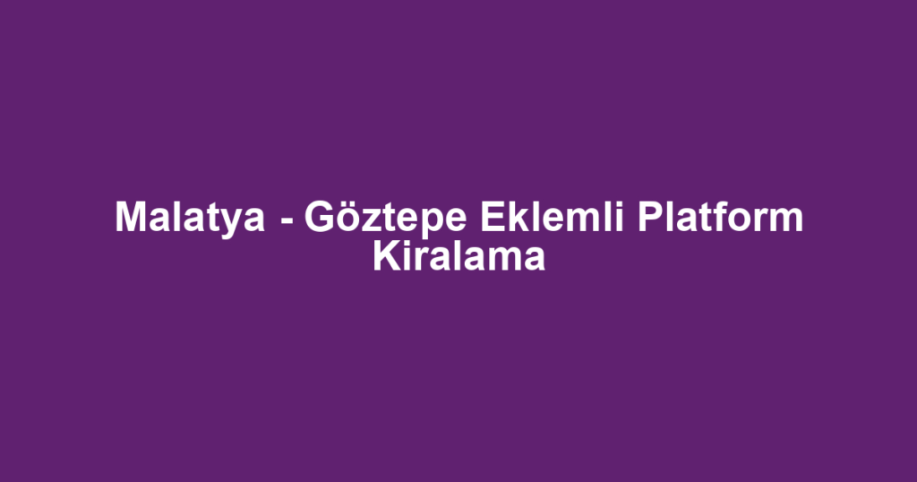 Malatya - Göztepe Eklemli Platform Kiralama