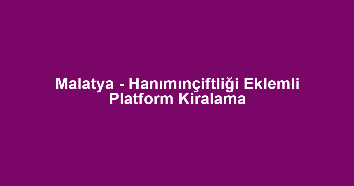 Malatya - Hanımınçiftliği Eklemli Platform Kiralama