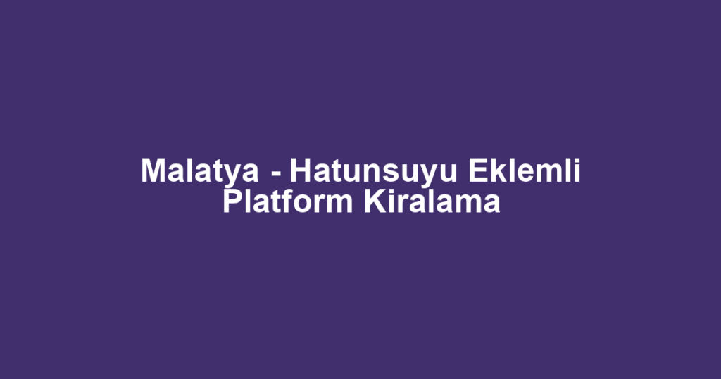 Malatya - Hatunsuyu Eklemli Platform Kiralama