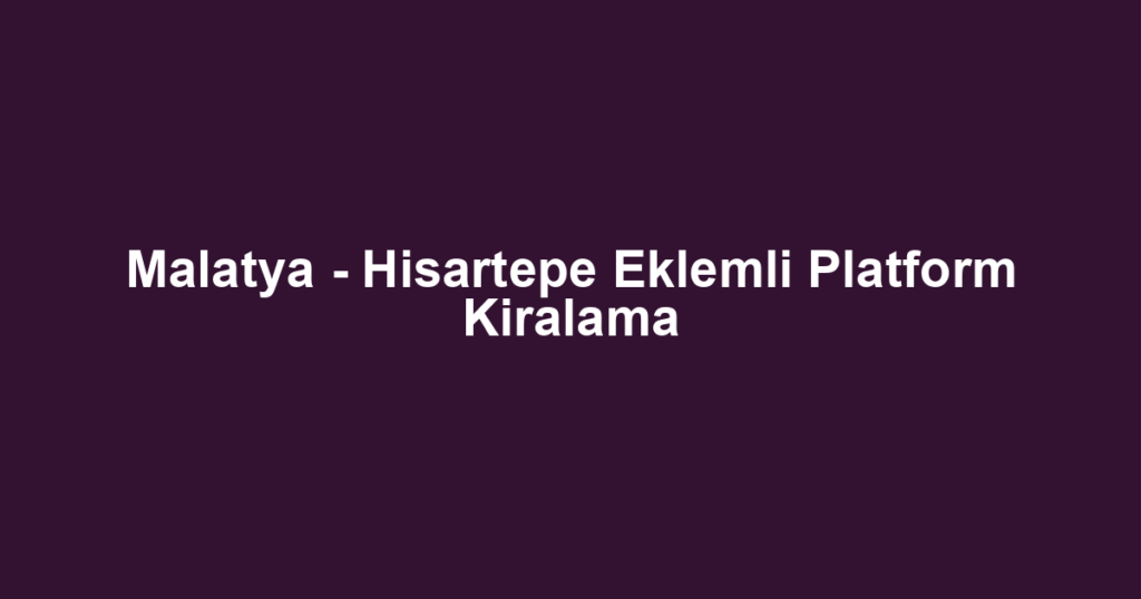 Malatya - Hisartepe Eklemli Platform Kiralama