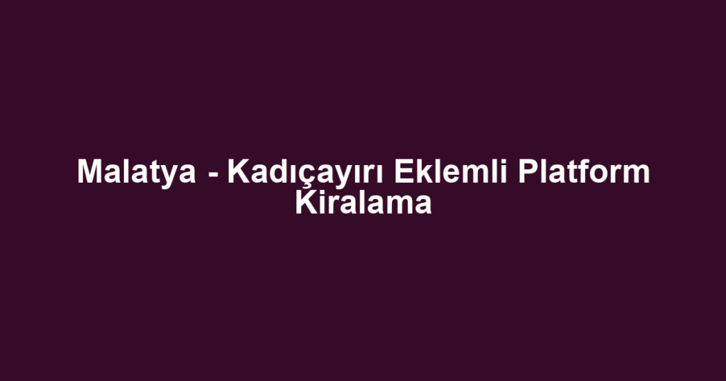 Malatya - Kadıçayırı Eklemli Platform Kiralama