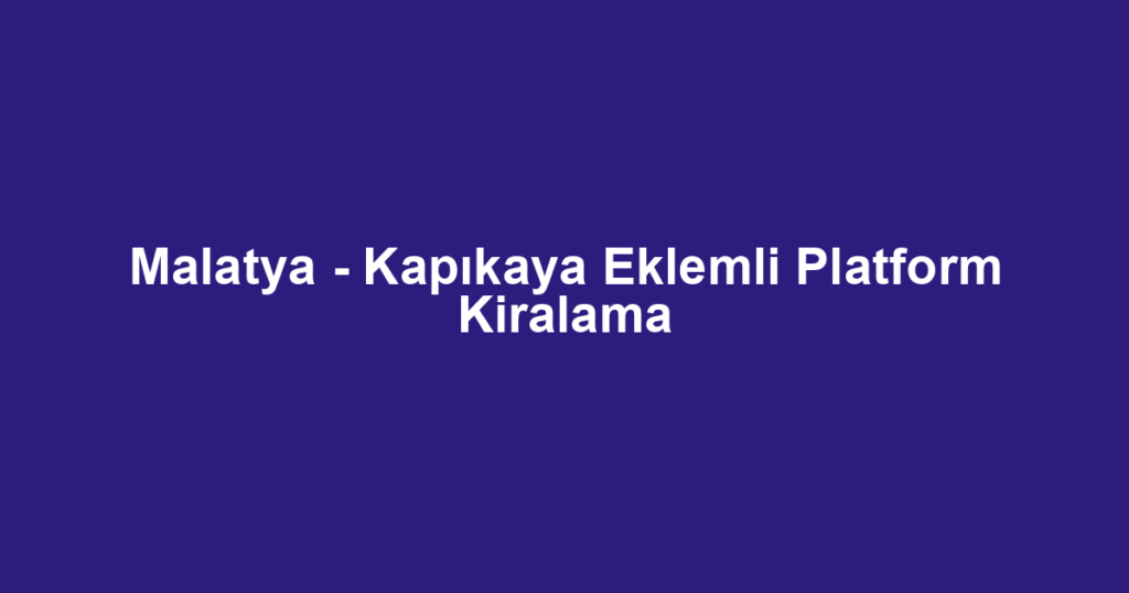 Malatya - Kapıkaya Eklemli Platform Kiralama