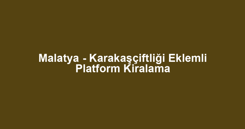 Malatya - Karakaşçiftliği Eklemli Platform Kiralama