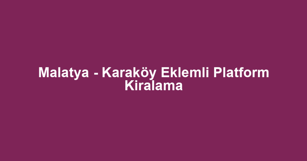 Malatya - Karaköy Eklemli Platform Kiralama