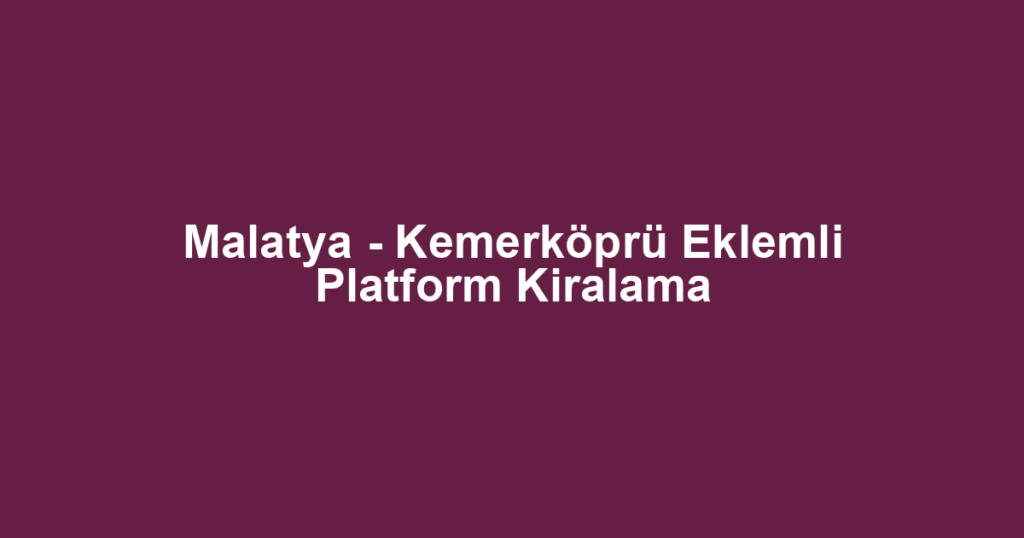 Malatya - Kemerköprü Eklemli Platform Kiralama