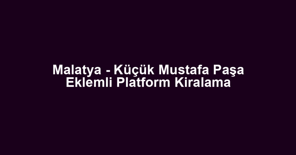 Malatya - Küçük Mustafa Paşa Eklemli Platform Kiralama