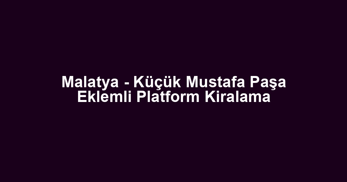 Malatya - Küçük Mustafa Paşa Eklemli Platform Kiralama