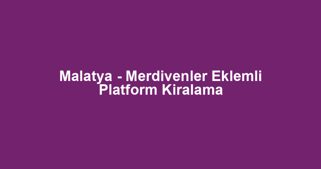 Malatya - Merdivenler Eklemli Platform Kiralama