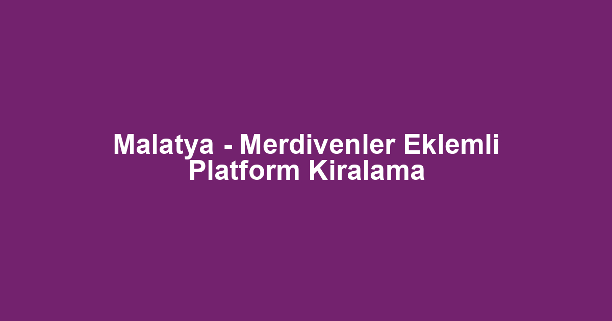 Malatya - Merdivenler Eklemli Platform Kiralama