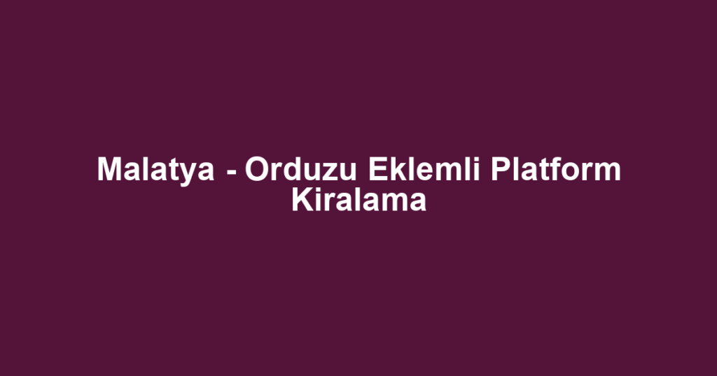 Malatya - Orduzu Eklemli Platform Kiralama