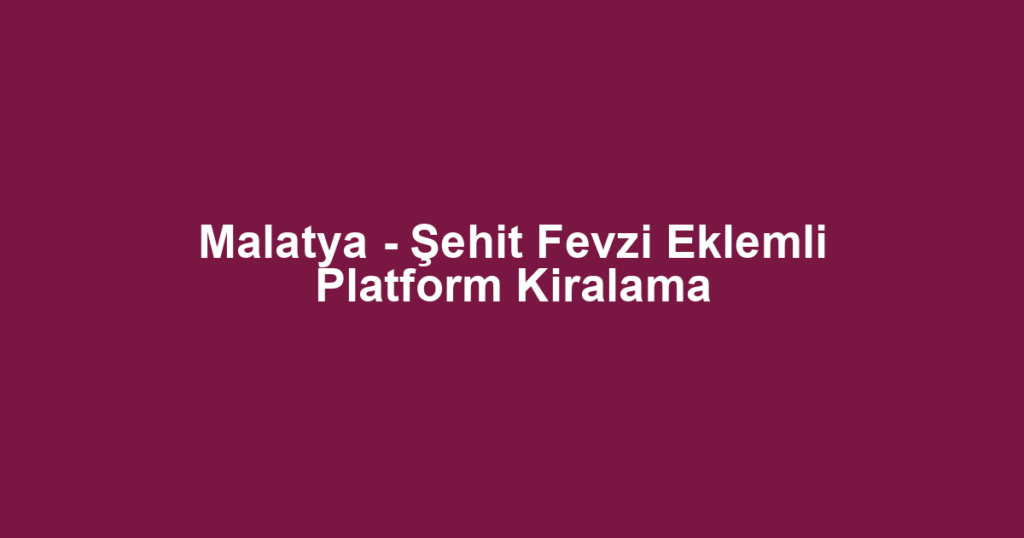 Malatya - Şehit Fevzi Eklemli Platform Kiralama