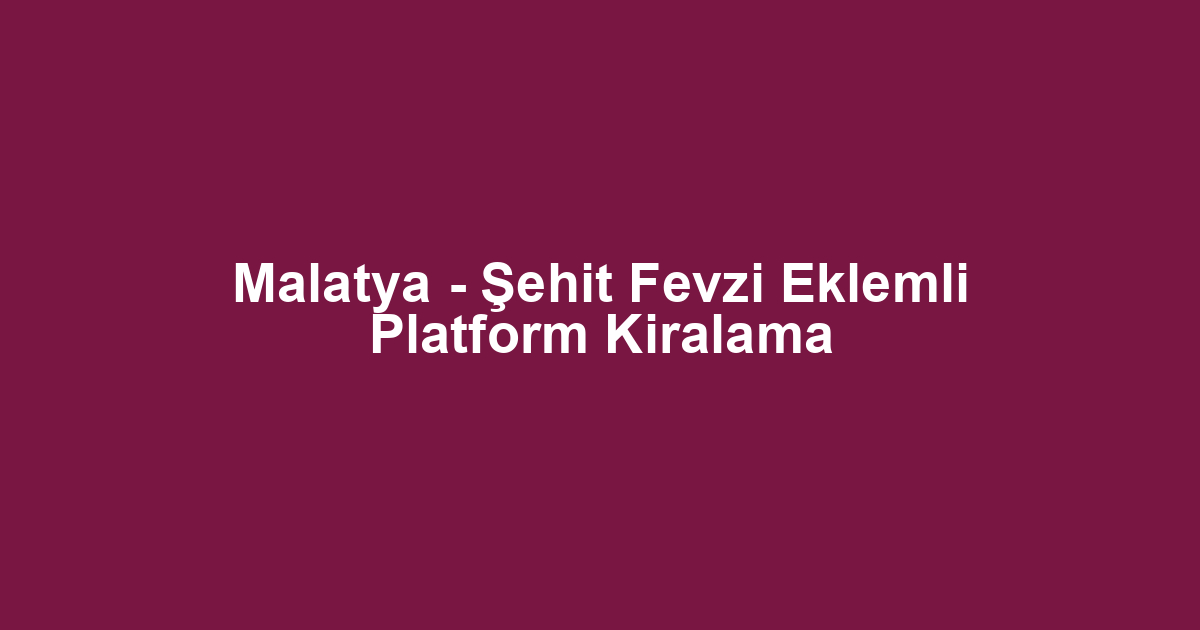 Malatya - Şehit Fevzi Eklemli Platform Kiralama