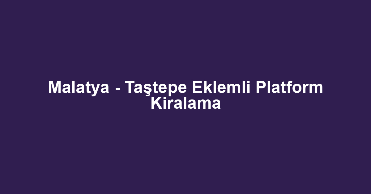 Malatya - Taştepe Eklemli Platform Kiralama
