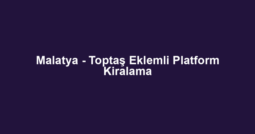 Malatya - Toptaş Eklemli Platform Kiralama