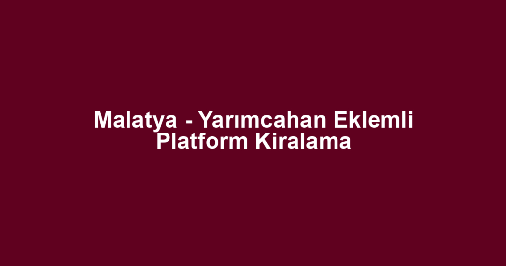 Malatya - Yarımcahan Eklemli Platform Kiralama