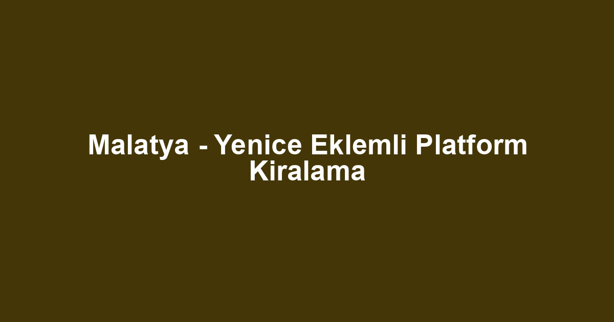 Malatya - Yenice Eklemli Platform Kiralama