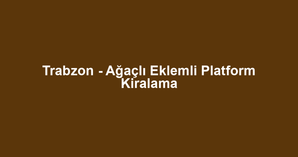 Trabzon - Ağaçlı Eklemli Platform Kiralama