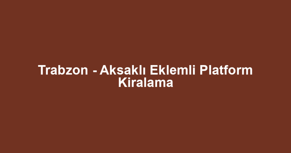 Trabzon - Aksaklı Eklemli Platform Kiralama