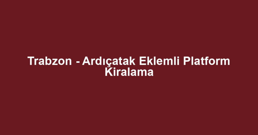 Trabzon - Ardıçatak Eklemli Platform Kiralama
