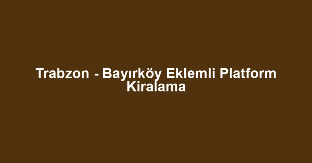 Trabzon - Bayırköy Eklemli Platform Kiralama
