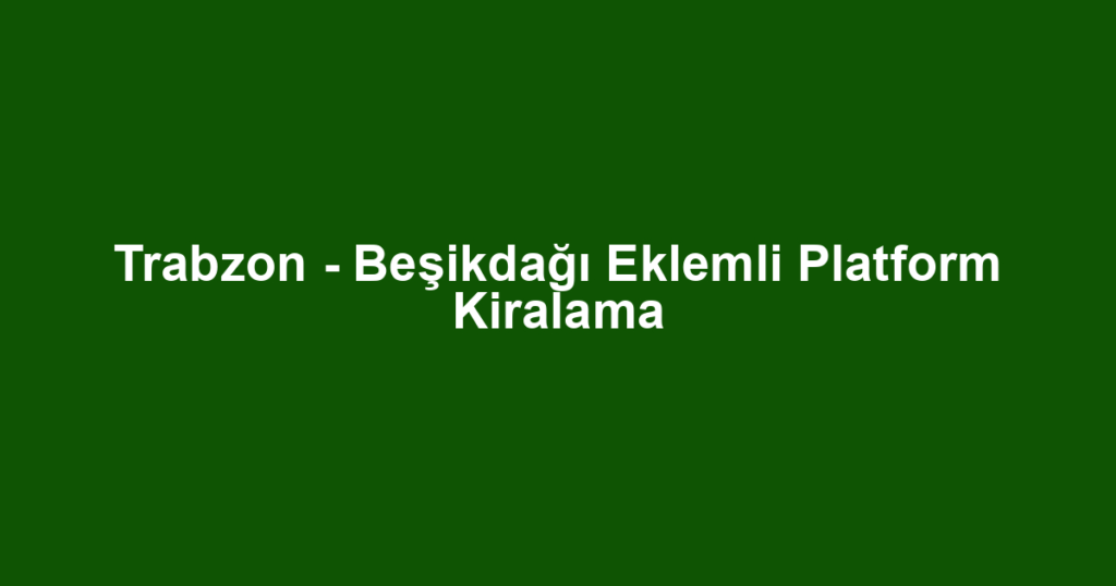 Trabzon - Beşikdağı Eklemli Platform Kiralama
