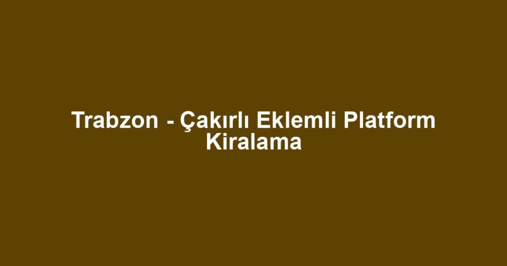 Trabzon - Çakırlı Eklemli Platform Kiralama