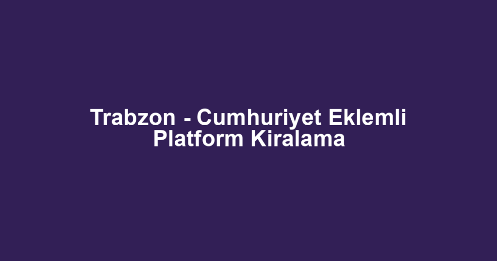 Trabzon - Cumhuriyet Eklemli Platform Kiralama