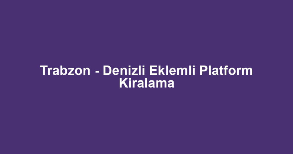 Trabzon - Denizli Eklemli Platform Kiralama