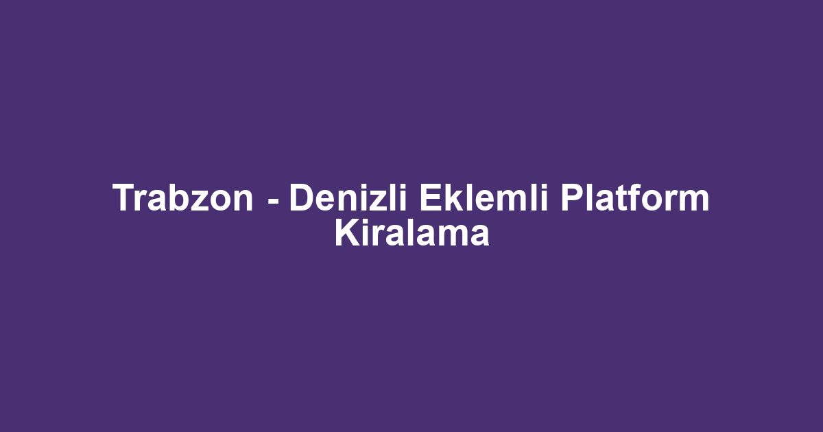 Trabzon - Denizli Eklemli Platform Kiralama