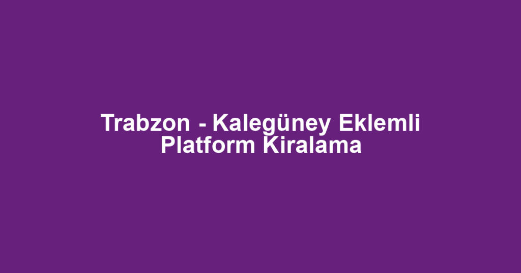 Trabzon - Kalegüney Eklemli Platform Kiralama