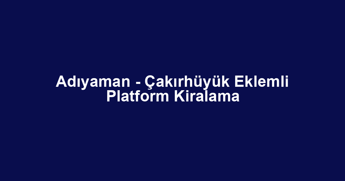 Adıyaman - Çakırhüyük Eklemli Platform Kiralama