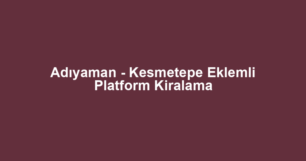 Adıyaman - Kesmetepe Eklemli Platform Kiralama