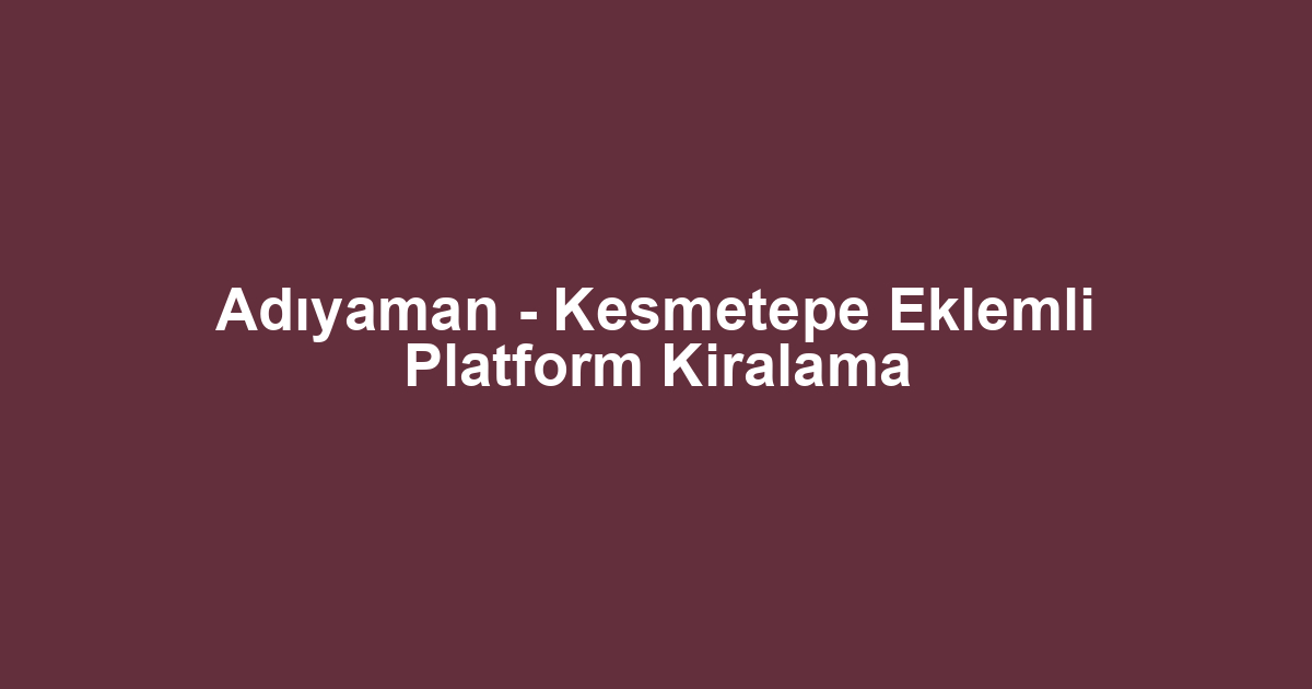 Adıyaman - Kesmetepe Eklemli Platform Kiralama