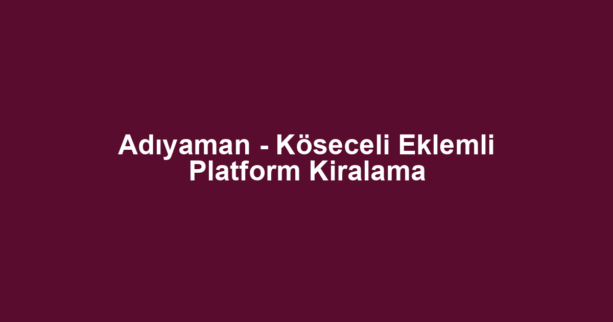 Adıyaman - Köseceli Eklemli Platform Kiralama