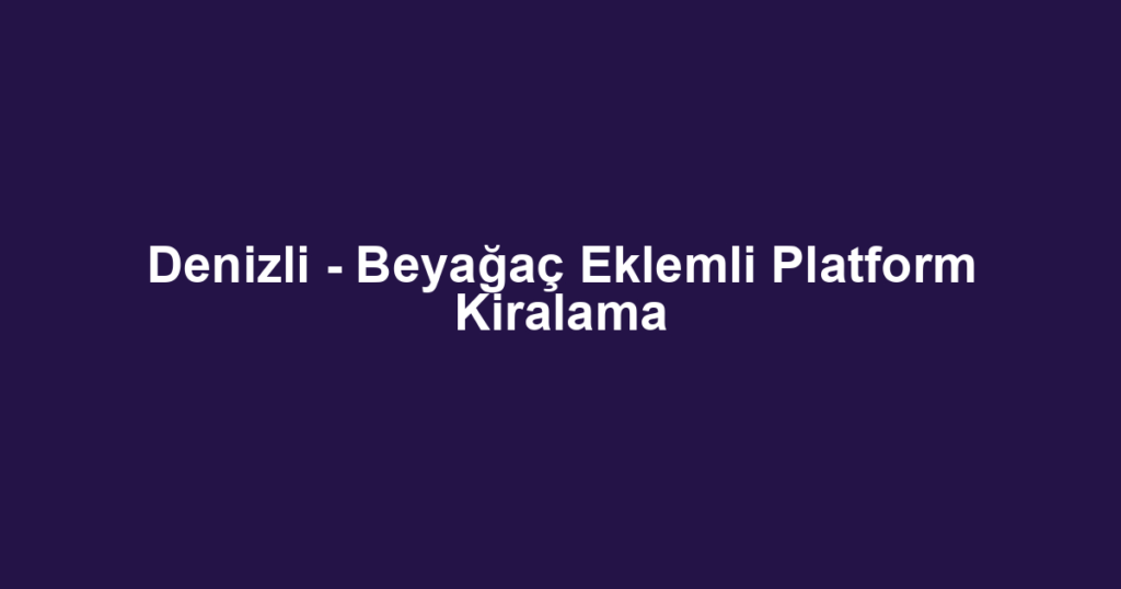 Denizli - Beyağaç Eklemli Platform Kiralama