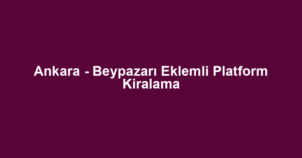 Ankara - Beypazarı Eklemli Platform Kiralama