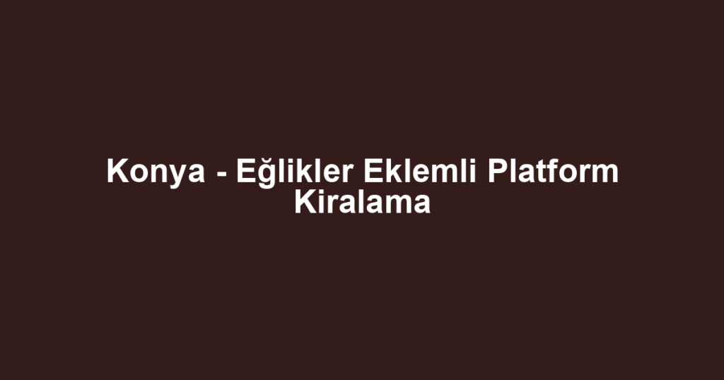 Konya - Eğlikler Eklemli Platform Kiralama