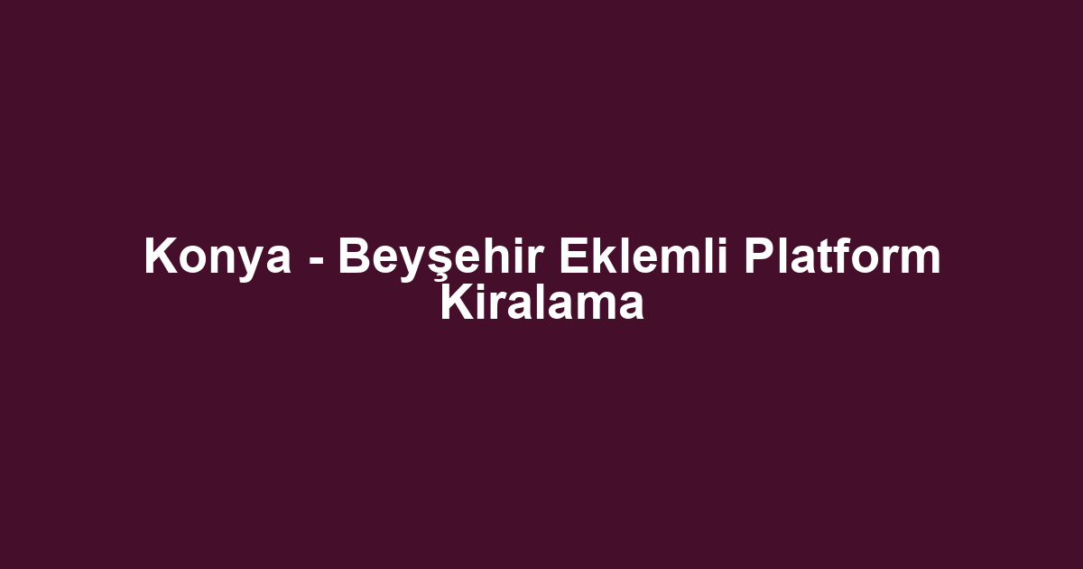 Konya - Beyşehir Eklemli Platform Kiralama