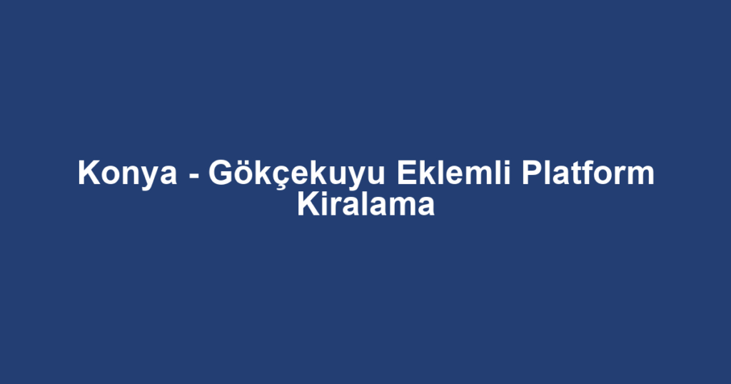 Konya - Gökçekuyu Eklemli Platform Kiralama