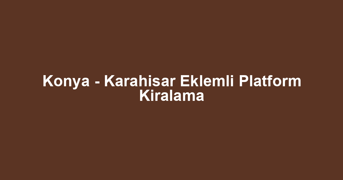 Konya - Karahisar Eklemli Platform Kiralama