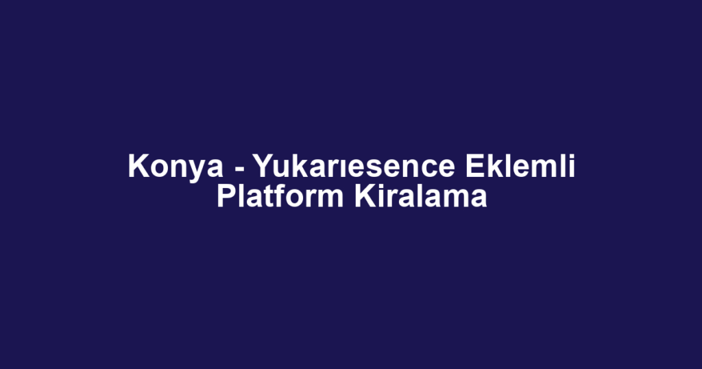 Konya - Yukarıesence Eklemli Platform Kiralama