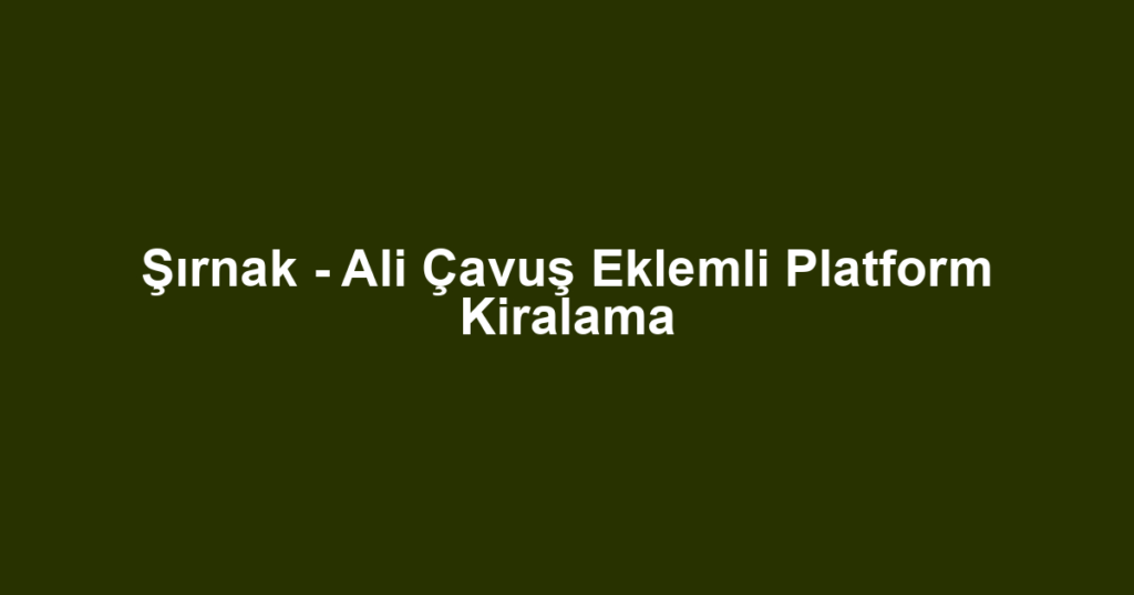 Şırnak - Ali Çavuş Eklemli Platform Kiralama