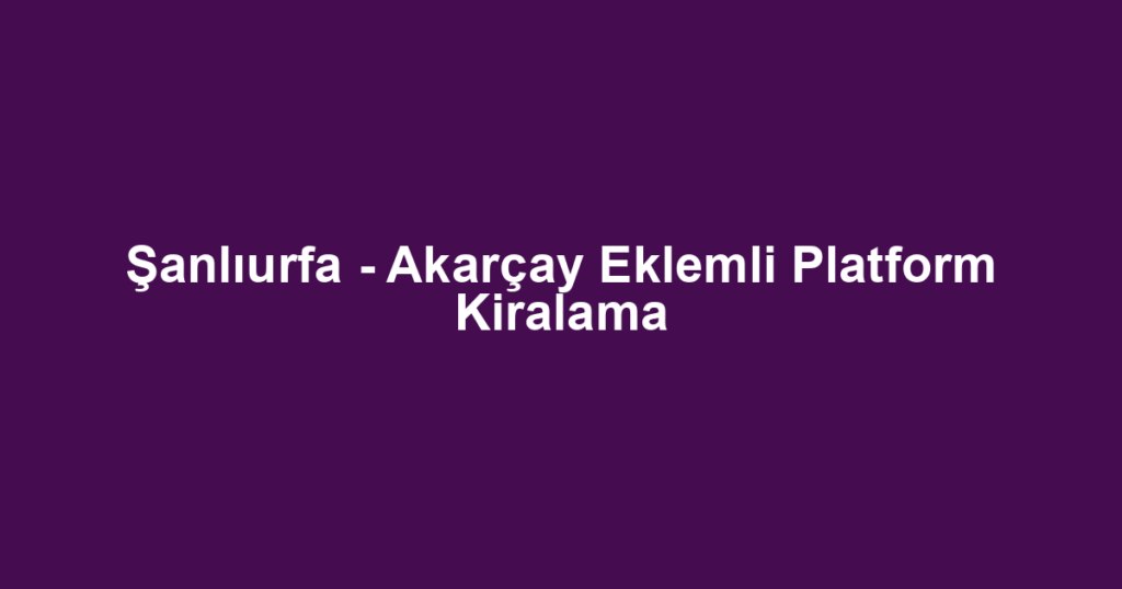 Şanlıurfa - Akarçay Eklemli Platform Kiralama