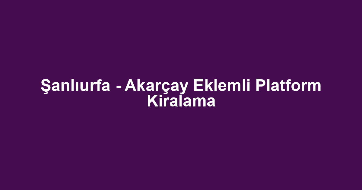 Şanlıurfa - Akarçay Eklemli Platform Kiralama