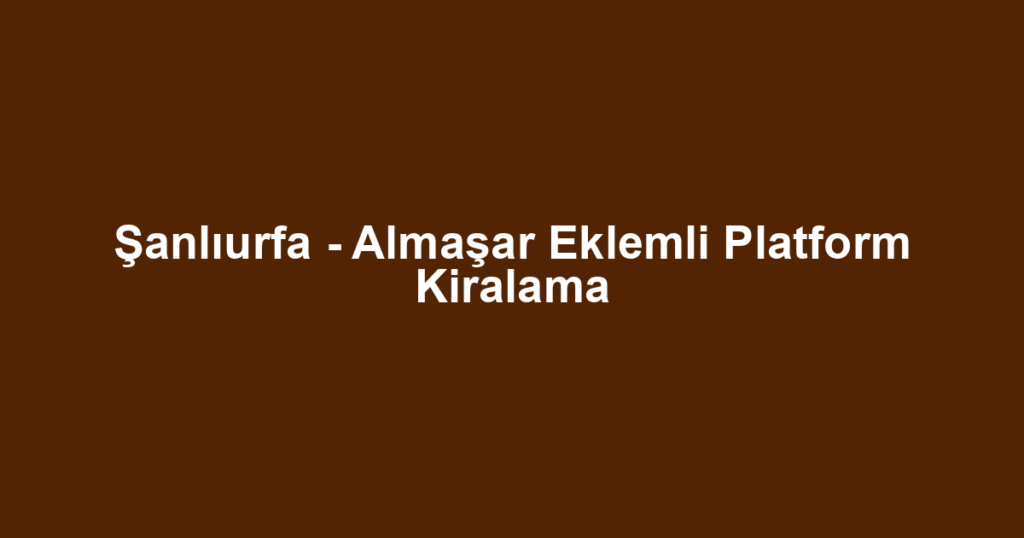 Şanlıurfa - Almaşar Eklemli Platform Kiralama