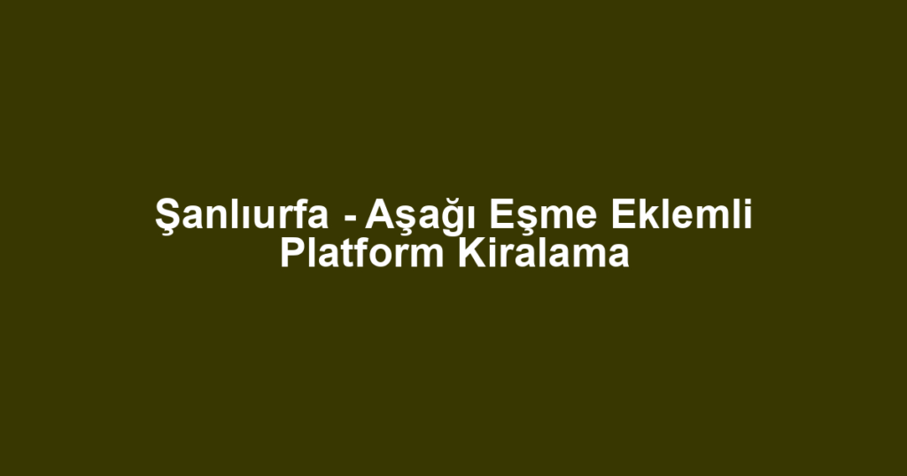 Şanlıurfa - Aşağı Eşme Eklemli Platform Kiralama
