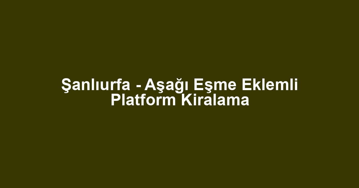 Şanlıurfa - Aşağı Eşme Eklemli Platform Kiralama