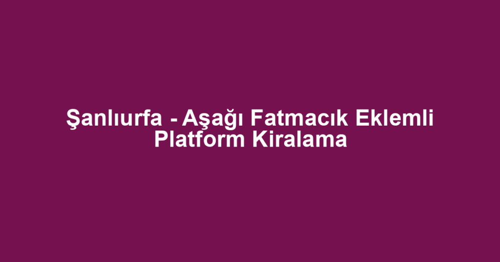 Şanlıurfa - Aşağı Fatmacık Eklemli Platform Kiralama