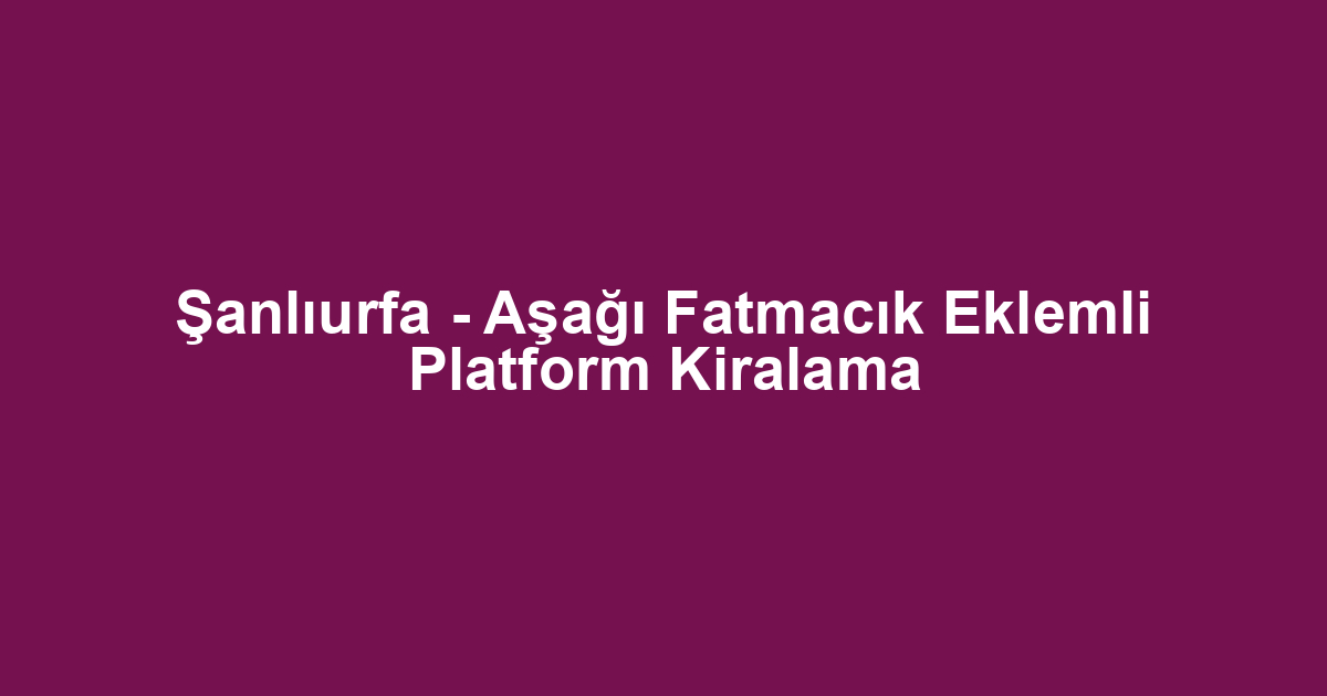 Şanlıurfa - Aşağı Fatmacık Eklemli Platform Kiralama