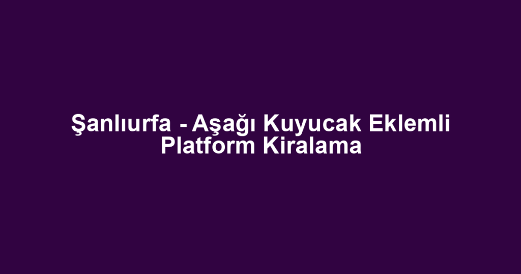 Şanlıurfa - Aşağı Kuyucak Eklemli Platform Kiralama